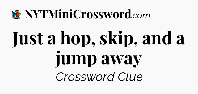 Just a hop, skip, and a jump away Crossword Clue