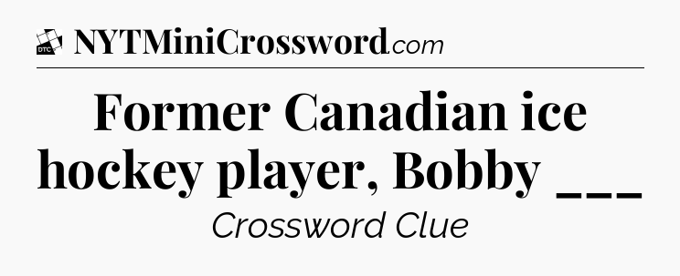 Former Canadian ice hockey player, Bobby ___ - Daily Themed Mini Crossword