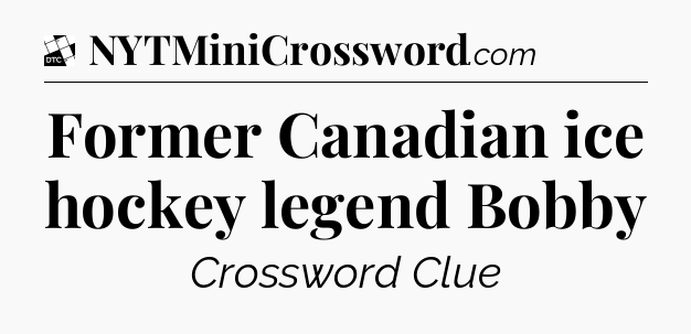 Former Canadian ice hockey legend Bobby - Daily Themed Classic Crossword