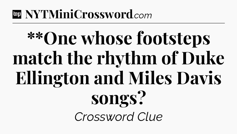 **One whose footsteps match the rhythm of Duke Ellington and Miles Davis songs Crossword Clue