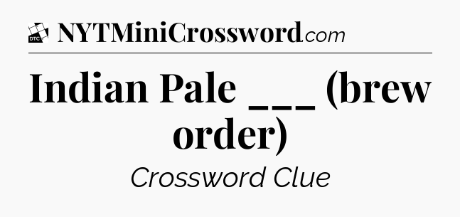 Indian Pale ___ (brew order) - Daily Themed Classic Crossword