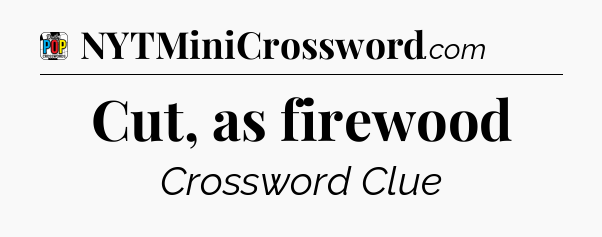 Cut, as firewood Crossword Clue