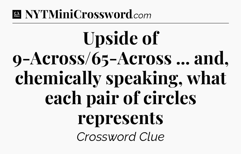 Upside of 9-Across/65-Across ... and, chemically speaking, what each pair of circles represents - LA Times Crossword