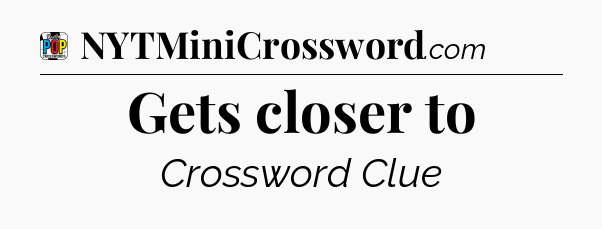 Gets closer to Crossword Clue