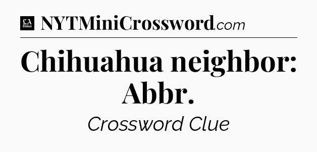 Chihuahua neighbor: Abbr - LA Times Crossword