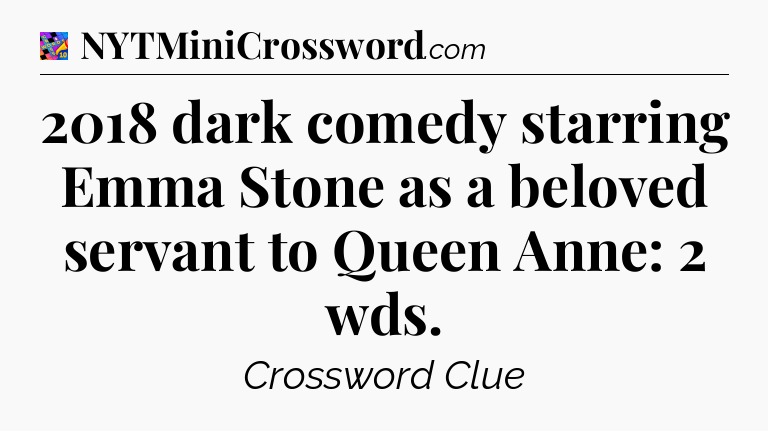 2018 dark comedy starring Emma Stone as a beloved servant to Queen Anne: 2 wds Crossword Clue