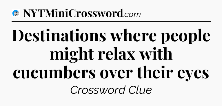 Destinations where people might relax with cucumbers over their eyes Crossword Clue