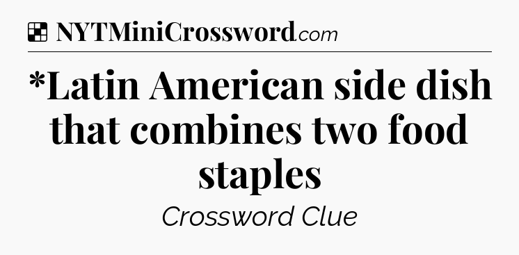 Solution: *Latin American side dish that combines two food staples - NYT Crossword