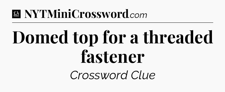 Domed top for a threaded fastener - LA Times Crossword