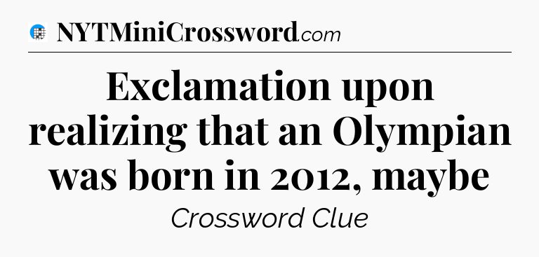 Exclamation upon realizing that an Olympian was born in 2012, maybe Crossword Clue