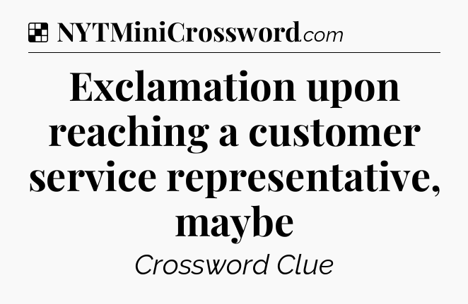 Solution: Exclamation upon reaching a customer service representative, maybe - NYT Crossword