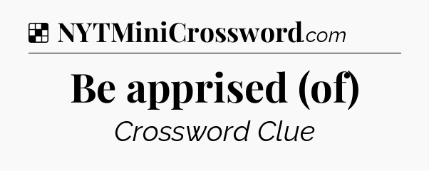 Solution: Be apprised (of) - NYT Crossword