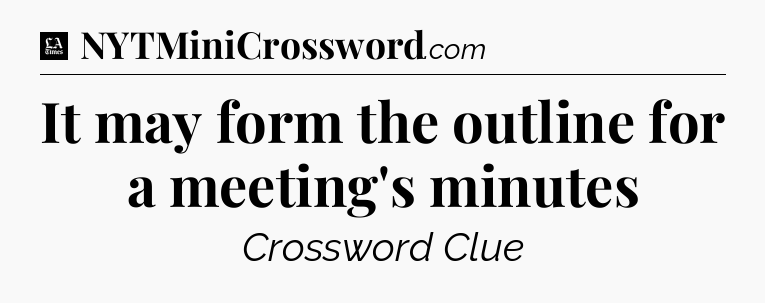 It may form the outline for a meeting's minutes - LA Times Crossword
