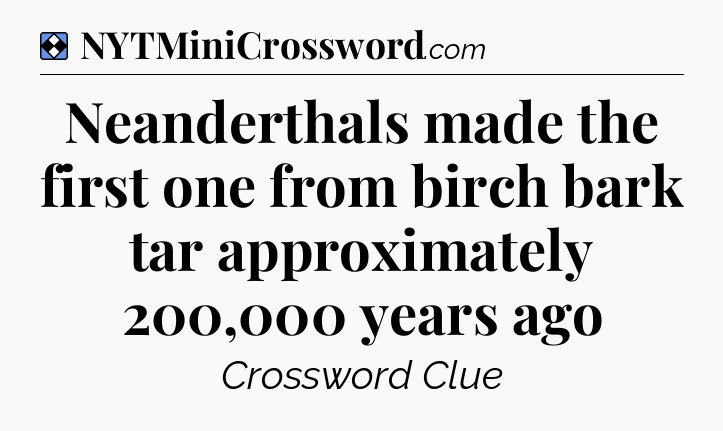 Solution: Neanderthals made the first one from birch bark tar approximately 200,000 years ago - NYT Mini Crossword
