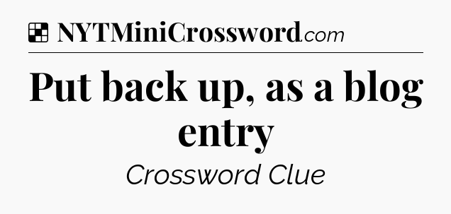 Solution: Put back up, as a blog entry - NYT Crossword