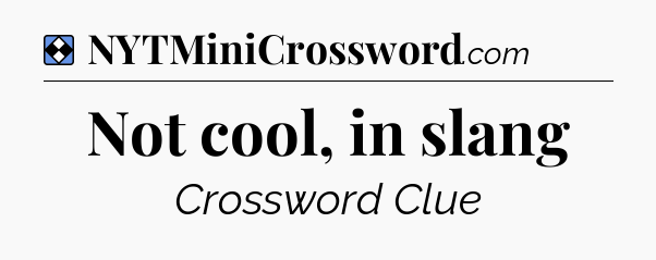 Solution: Not cool, in slang - NYT Mini Crossword