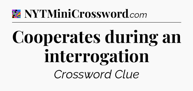 Cooperates during an interrogation Crossword Clue