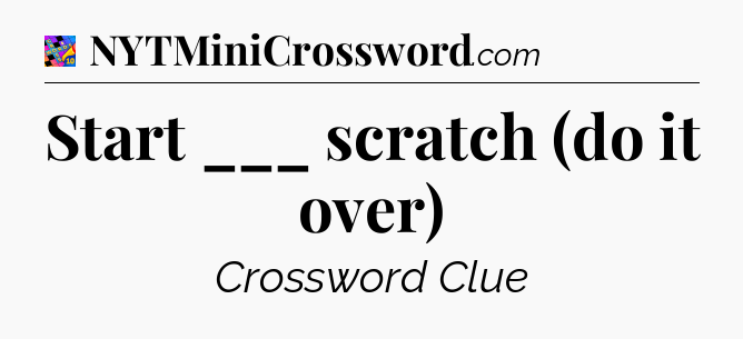 Start ___ scratch (do it over) Crossword Clue