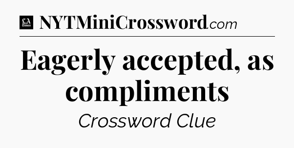 Eagerly accepted, as compliments - LA Times Crossword