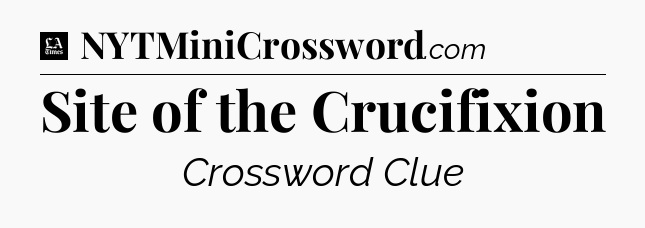 Site of the Crucifixion - LA Times Crossword