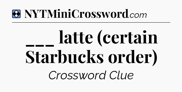 Solution: ___ latte (certain Starbucks order) - NYT Mini Crossword
