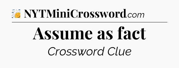 Assume as fact - 7 Little Words