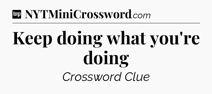 Keep doing what you're doing Crossword Clue