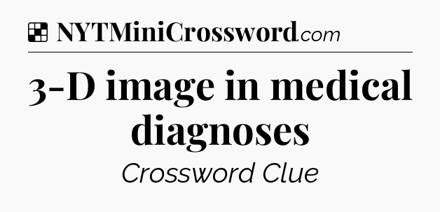 Solution: 3-D image in medical diagnoses - NYT Crossword