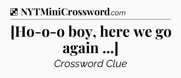 Solution: [Ho-o-o boy, here we go again ...] - NYT Crossword