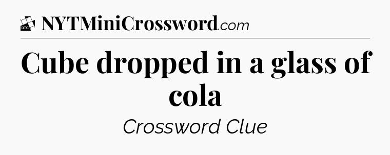 Cube dropped in a glass of cola - Daily Themed Classic Crossword