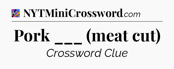 Pork ___ (meat cut) Crossword Clue
