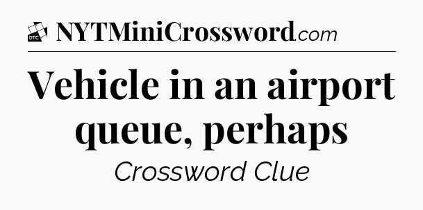 Vehicle in an airport queue, perhaps - Daily Themed Mini Crossword