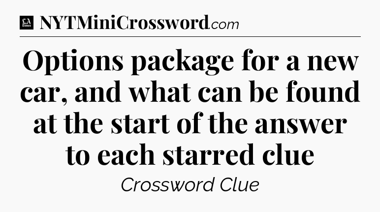 Options package for a new car, and what can be found at the start of the answer to each starred clue - LA Times Crossword