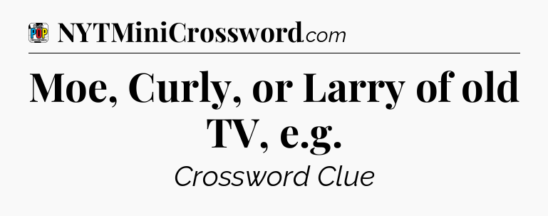 Moe, Curly, or Larry of old TV, e.g Crossword Clue