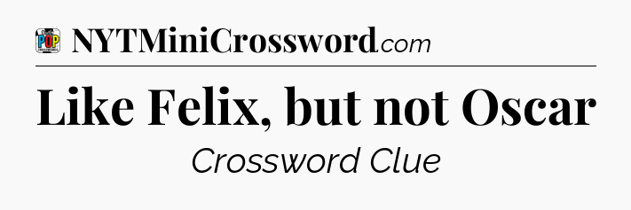 Like Felix, but not Oscar Crossword Clue
