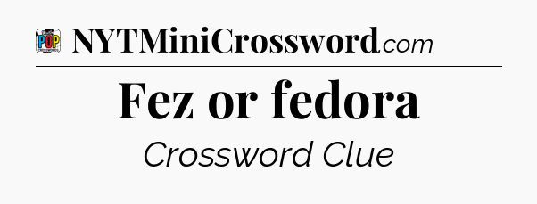 Fez or fedora Crossword Clue