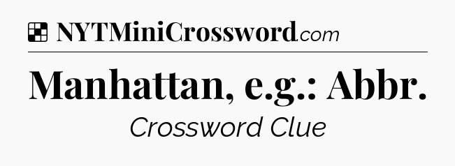 Solution: Manhattan, e.g.: Abbr - NYT Crossword