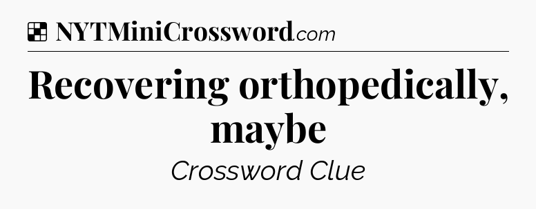 Solution: Recovering orthopedically, maybe - NYT Crossword
