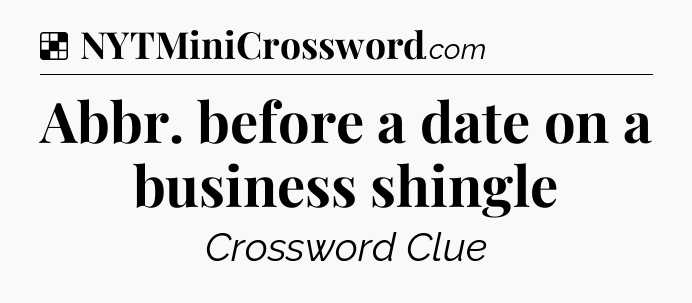 Solution: Abbr. before a date on a business shingle - NYT Crossword