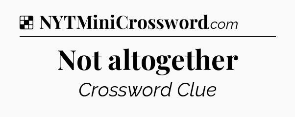 Solution: Not altogether - NYT Crossword