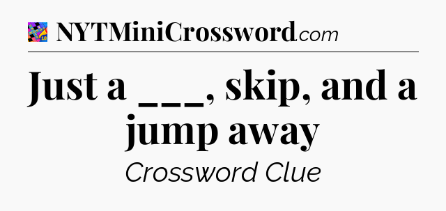 Just a ___, skip, and a jump away Crossword Clue
