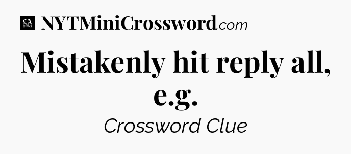 Mistakenly hit reply all, e.g - LA Times Crossword