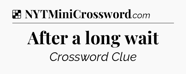 Solution: After a long wait - NYT Crossword