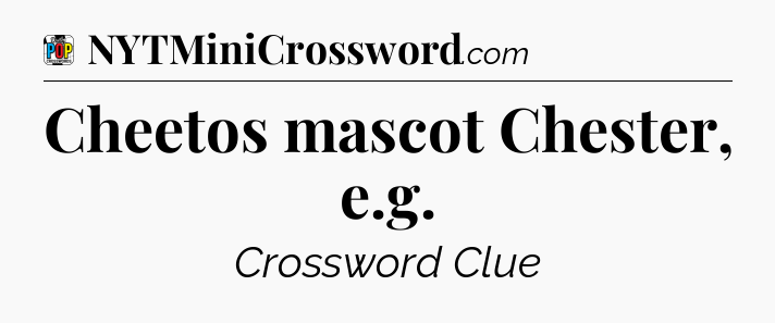 Cheetos mascot Chester, e.g Crossword Clue