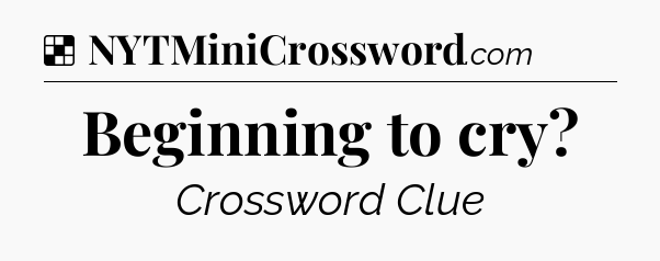 Solution: Beginning to cry - NYT Crossword