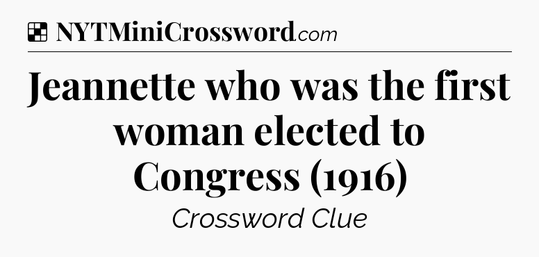 Solution: Jeannette who was the first woman elected to Congress (1916) - NYT Crossword