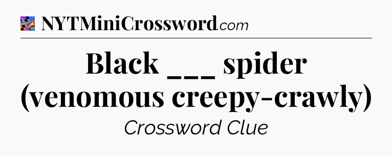 Black ___ spider (venomous creepy-crawly) Crossword Clue