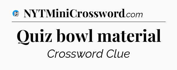 Quiz bowl material Crossword Clue