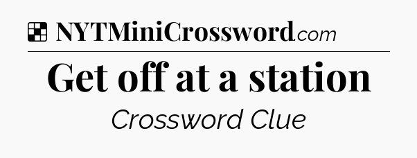 Solution: Get off at a station - NYT Crossword
