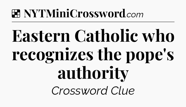 Solution: Eastern Catholic who recognizes the pope's authority - NYT Crossword